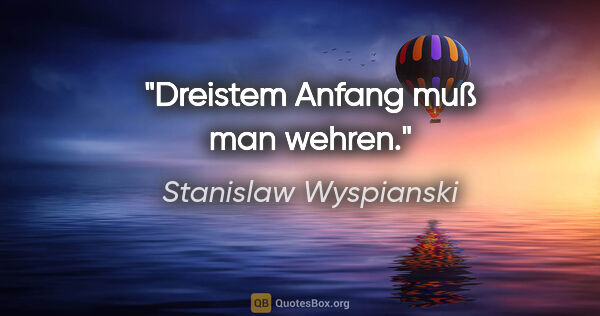 Stanislaw Wyspianski Zitat: "Dreistem Anfang muß man wehren."