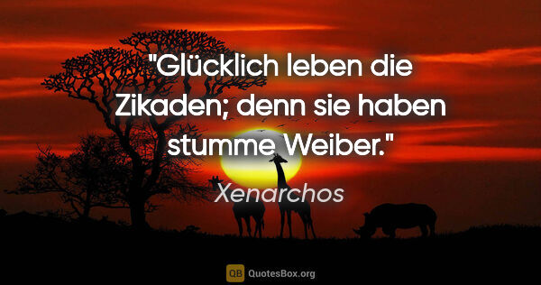 Xenarchos Zitat: "Glücklich leben die Zikaden; denn sie haben stumme Weiber."