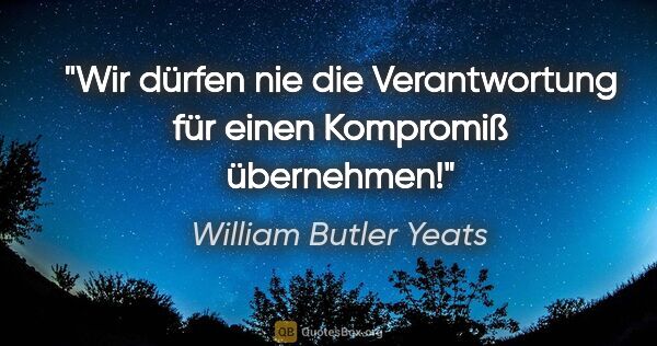 William Butler Yeats Zitat: "Wir dürfen nie die Verantwortung für einen Kompromiß übernehmen!"