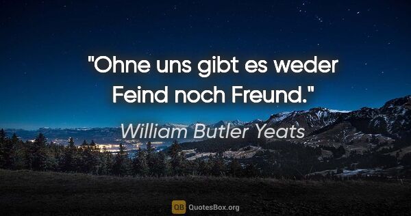 William Butler Yeats Zitat: "Ohne uns gibt es weder Feind noch Freund."