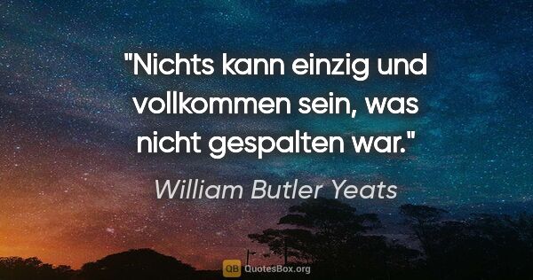 William Butler Yeats Zitat: "Nichts kann einzig und vollkommen sein, was nicht gespalten war."