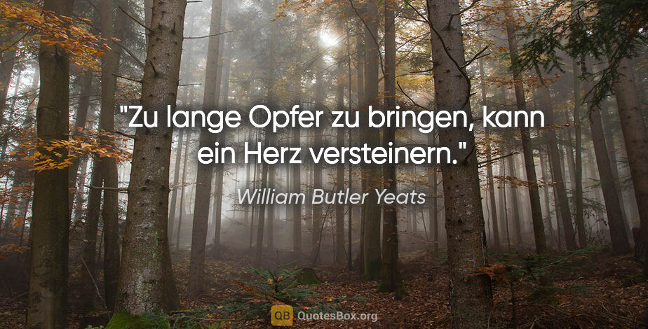 William Butler Yeats Zitat: "Zu lange Opfer zu bringen, kann ein Herz versteinern."