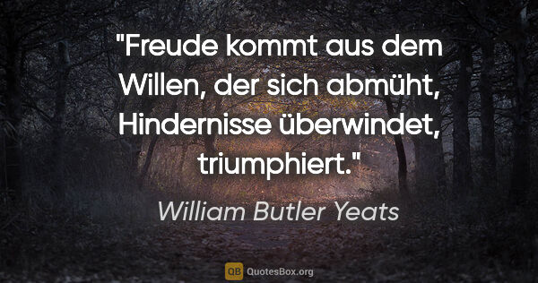 William Butler Yeats Zitat: "Freude kommt aus dem Willen, der sich abmüht, Hindernisse..."