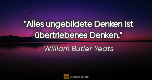 William Butler Yeats Zitat: "Alles ungebildete Denken ist übertriebenes Denken."