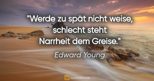 Edward Young Zitat: "Werde zu spät nicht weise,

schlecht steht Narrheit dem Greise."