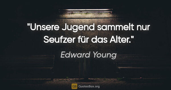 Edward Young Zitat: "Unsere Jugend sammelt
nur Seufzer für das Alter."