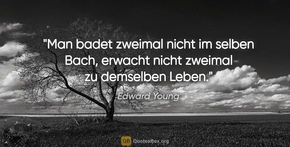 Edward Young Zitat: "Man badet zweimal nicht im selben Bach, erwacht nicht zweimal..."