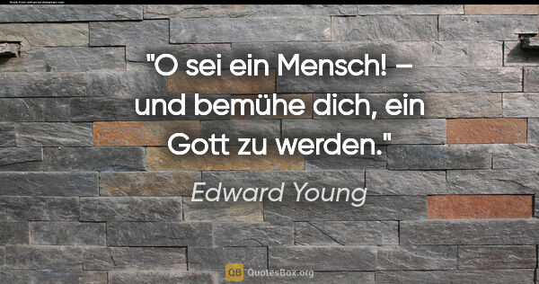 Edward Young Zitat: "O sei ein Mensch! – und bemühe dich, ein Gott zu werden."