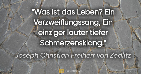 Joseph Christian Freiherr von Zedlitz Zitat: "Was ist das Leben? Ein Verzweiflungssang,
Ein einz'ger lauter..."