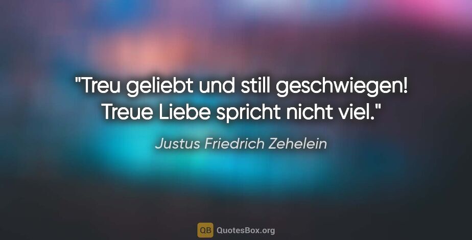 Justus Friedrich Zehelein Zitat: "Treu geliebt und still geschwiegen!
Treue Liebe spricht nicht..."