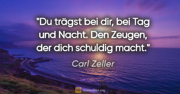Carl Zeller Zitat: "Du trägst bei dir, bei Tag und Nacht.
Den Zeugen, der dich..."
