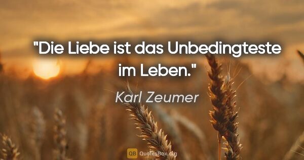 Karl Zeumer Zitat: "Die Liebe ist das Unbedingteste im Leben."