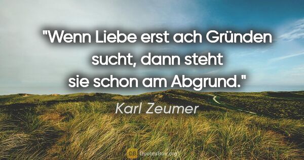 Karl Zeumer Zitat: "Wenn Liebe erst ach Gründen sucht, dann steht sie schon am..."
