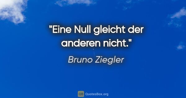 Bruno Ziegler Zitat: "Eine Null gleicht der anderen nicht."