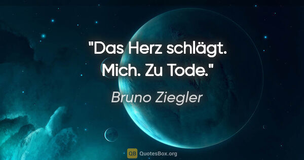 Bruno Ziegler Zitat: "Das Herz schlägt. Mich. Zu Tode."