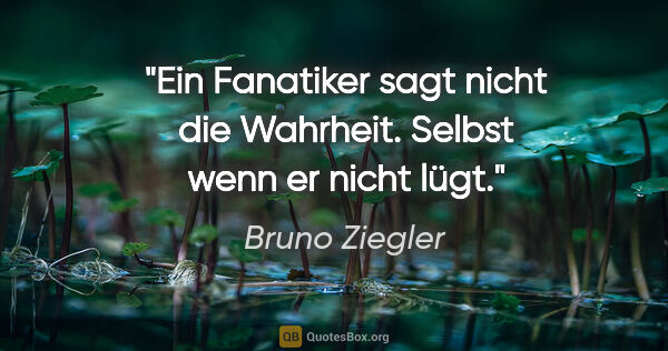 Bruno Ziegler Zitat: "Ein Fanatiker sagt nicht die Wahrheit.
Selbst wenn er nicht lügt."