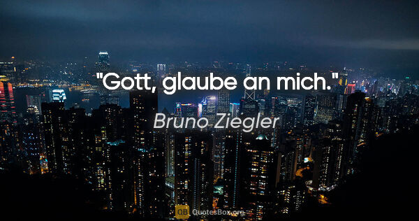 Bruno Ziegler Zitat: "Gott, glaube an mich."