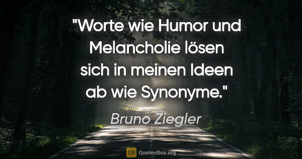 Bruno Ziegler Zitat: "Worte wie Humor und Melancholie lösen sich in meinen Ideen ab..."