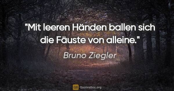 Bruno Ziegler Zitat: "Mit leeren Händen ballen sich die Fäuste von alleine."