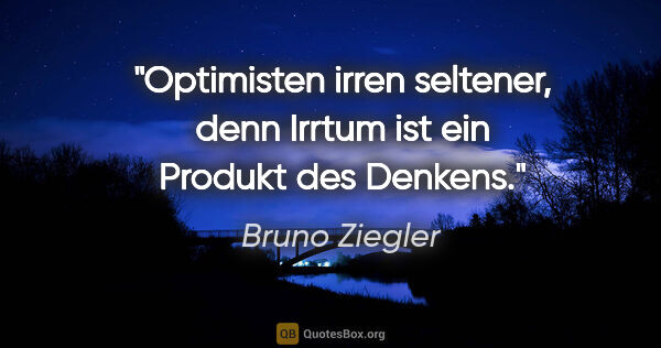Bruno Ziegler Zitat: "Optimisten irren seltener, denn Irrtum ist ein Produkt des..."