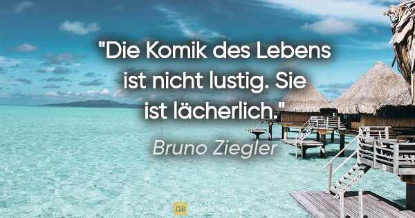 Bruno Ziegler Zitat: "Die Komik des Lebens ist nicht lustig.
Sie ist lächerlich."