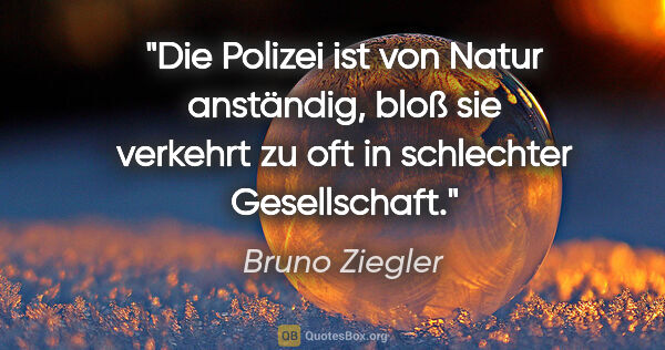 Bruno Ziegler Zitat: "Die Polizei ist von Natur anständig, bloß sie verkehrt zu oft..."