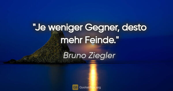 Bruno Ziegler Zitat: "Je weniger Gegner, desto mehr Feinde."