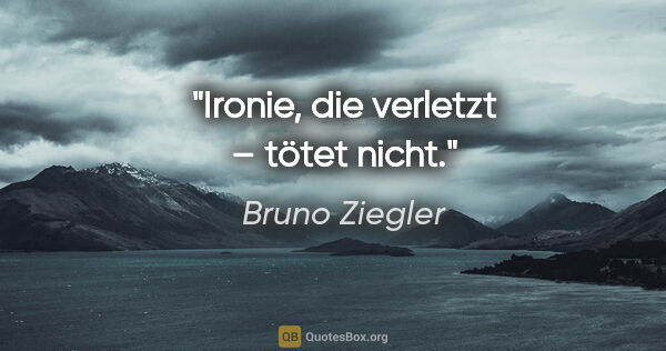 Bruno Ziegler Zitat: "Ironie, die verletzt – tötet nicht."