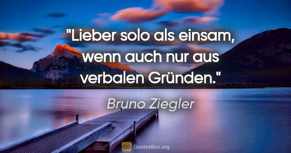 Bruno Ziegler Zitat: "Lieber solo als einsam, wenn auch nur aus verbalen Gründen."
