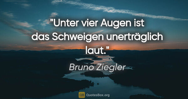 Bruno Ziegler Zitat: "Unter vier Augen ist das Schweigen unerträglich laut."