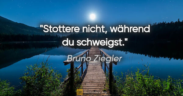 Bruno Ziegler Zitat: "Stottere nicht, während du schweigst."