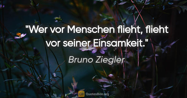 Bruno Ziegler Zitat: "Wer vor Menschen flieht, flieht vor seiner Einsamkeit."