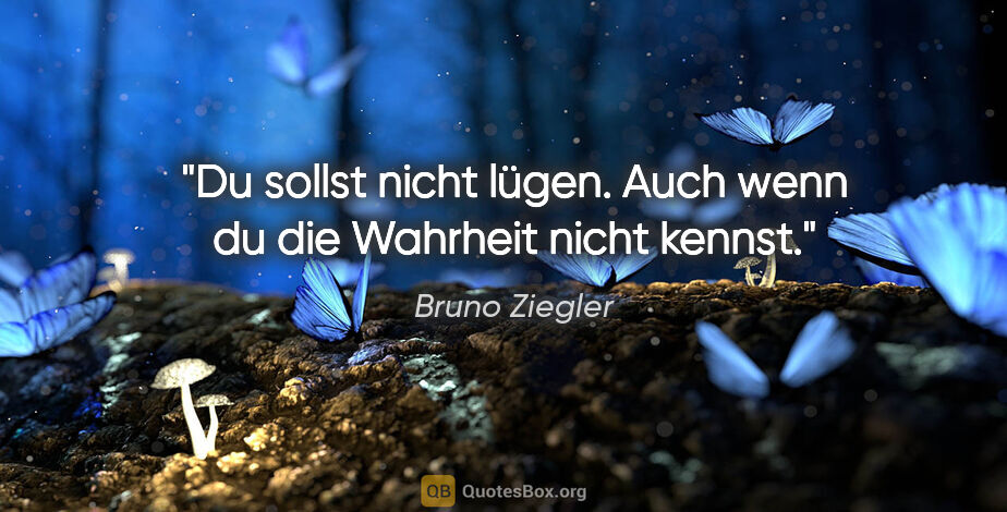 Bruno Ziegler Zitat: "Du sollst nicht lügen. Auch wenn du die Wahrheit nicht kennst."