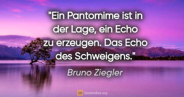 Bruno Ziegler Zitat: "Ein Pantomime ist in der Lage, ein Echo zu erzeugen. Das Echo..."