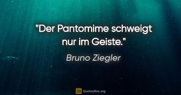 Bruno Ziegler Zitat: "Der Pantomime schweigt nur im Geiste."