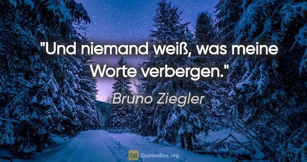 Bruno Ziegler Zitat: "Und niemand weiß, was meine Worte verbergen."