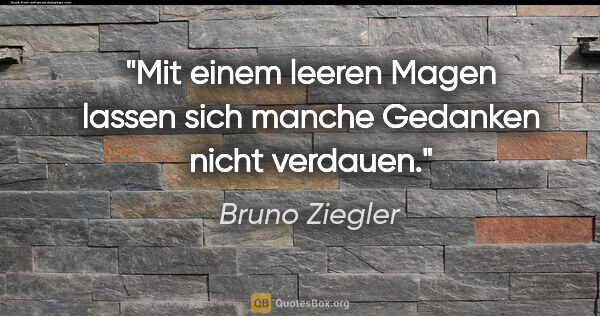 Bruno Ziegler Zitat: "Mit einem leeren Magen lassen sich manche Gedanken nicht..."