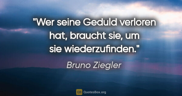 Bruno Ziegler Zitat: "Wer seine Geduld verloren hat, braucht sie, um sie..."
