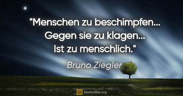 Bruno Ziegler Zitat: "Menschen zu beschimpfen... Gegen sie zu klagen... Ist zu..."