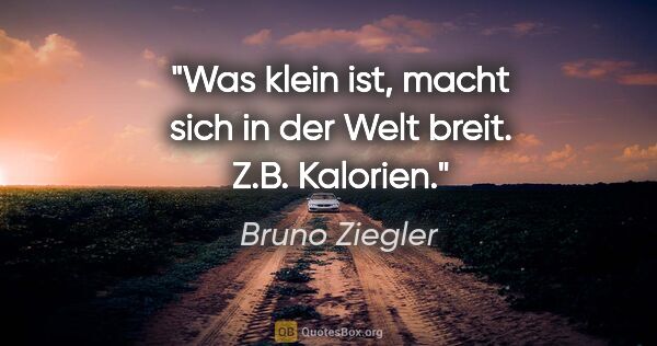 Bruno Ziegler Zitat: "Was klein ist, macht sich in der Welt breit.
Z.B. Kalorien."