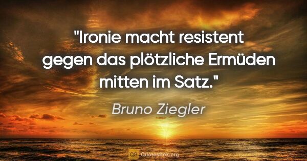 Bruno Ziegler Zitat: "Ironie macht resistent gegen das plötzliche Ermüden mitten im..."