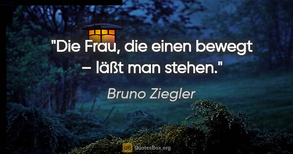 Bruno Ziegler Zitat: "Die Frau, die einen bewegt – läßt man stehen."