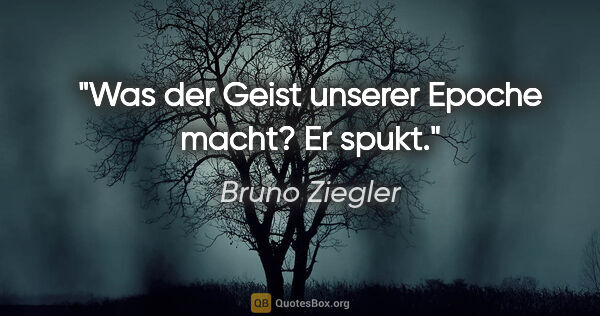 Bruno Ziegler Zitat: "Was der Geist unserer Epoche macht? Er spukt."
