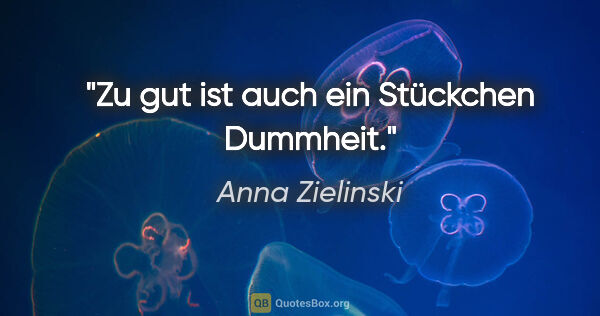 Anna Zielinski Zitat: "Zu gut ist auch ein Stückchen Dummheit."