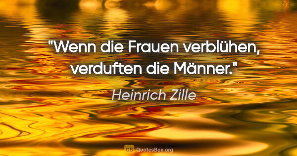 Heinrich Zille Zitat: "Wenn die Frauen verblühen, verduften die Männer."