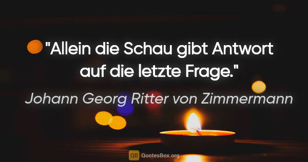 Johann Georg Ritter von Zimmermann Zitat: "Allein die Schau gibt Antwort auf die letzte Frage."