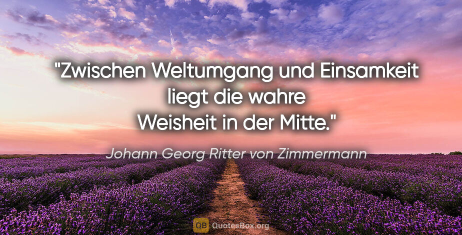 Johann Georg Ritter von Zimmermann Zitat: "Zwischen Weltumgang und Einsamkeit liegt die wahre Weisheit in..."
