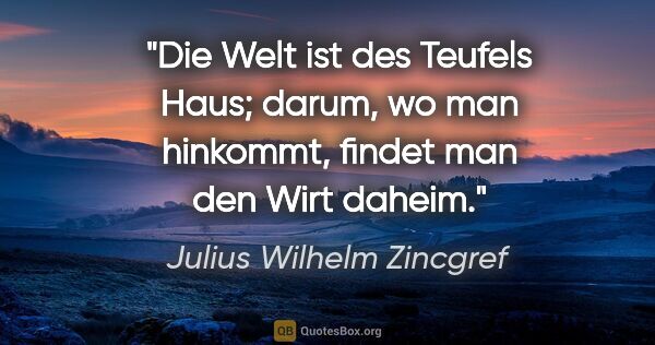Julius Wilhelm Zincgref Zitat: "Die Welt ist des Teufels Haus; darum, wo man hinkommt, findet..."