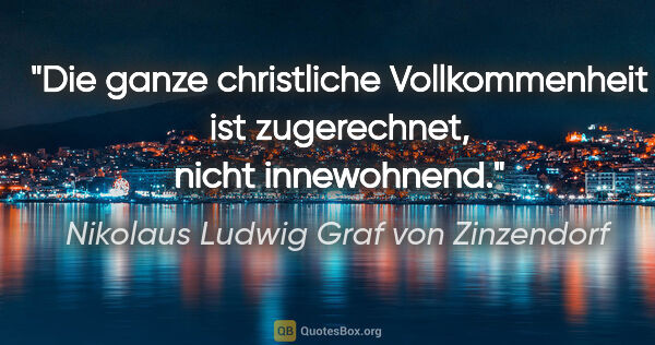 Nikolaus Ludwig Graf von Zinzendorf Zitat: "Die ganze christliche Vollkommenheit ist zugerechnet,
nicht..."