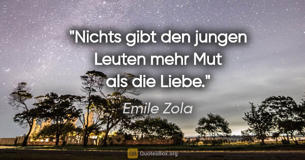 Emile Zola Zitat: "Nichts gibt den jungen Leuten mehr Mut als die Liebe."